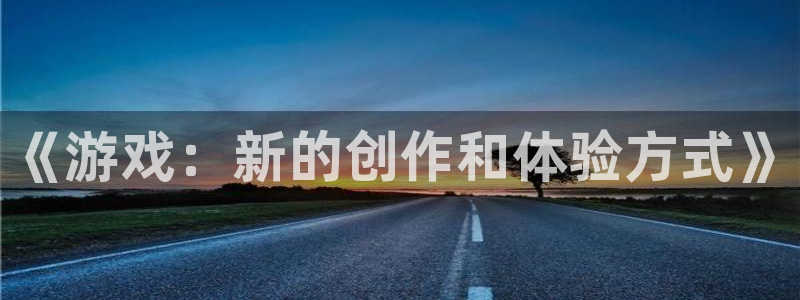 沐鸣2平台关7O777：《游戏：新的创作和体验方式》