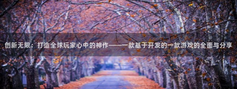 沐鸣娱乐2：创新无限：打造全球玩家心中的神作——一款基于开发的一款游戏的全面与分享