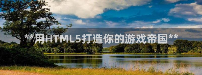 沐鸣娱乐2登录平台官网下载：**用HTML5打造你的游戏帝国**